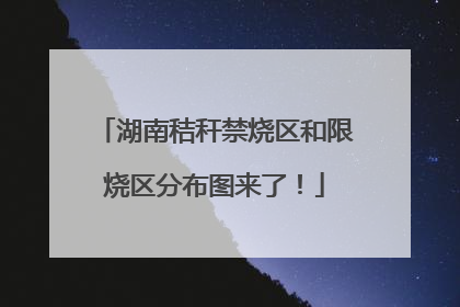 湖南秸秆禁烧区和限烧区分布图来了！